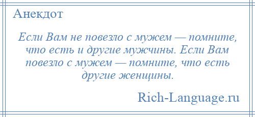 
    Если Вам не повезло с мужем — помните, что есть и другие мужчины. Если Вам повезло с мужем — помните, что есть другие женщины.