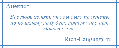 
    Все люди хотят, чтобы было по ихнему, но по ихнему не будет, потому что нет такого слова.