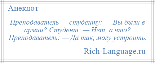 
    Преподаватель — студенту: — Вы были в армии? Студент: — Hет, а что? Преподаватель: — Да так, могу устроить.