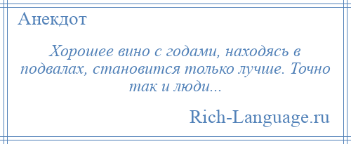 
    Хорошее вино с годами, находясь в подвалах, становится только лучше. Точно так и люди...