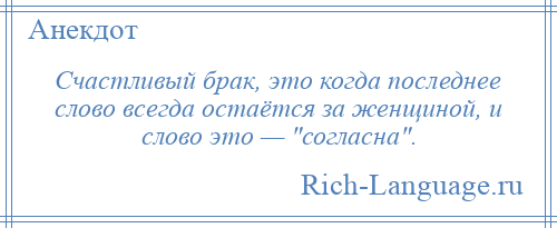 
    Счастливый брак, это когда последнее слово всегда остаётся за женщиной, и слово это — согласна .