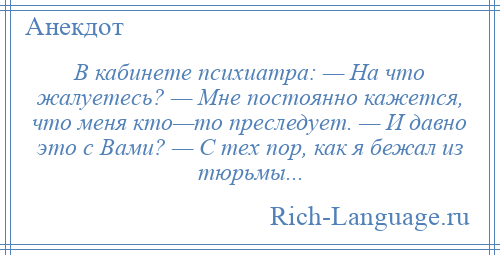 
    В кабинете психиатра: — На что жалуетесь? — Мне постоянно кажется, что меня кто—то преследует. — И давно это с Вами? — С тех пор, как я бежал из тюрьмы...