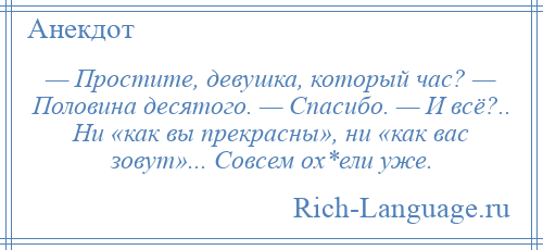 
    — Простите, девушка, который час? — Половина десятого. — Спасибо. — И всё?.. Ни «как вы прекрасны», ни «как вас зовут»... Совсем ох*ели уже.