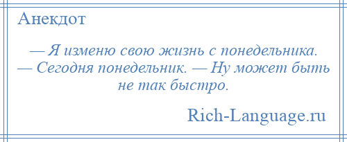 
    — Я изменю свою жизнь с понедельника. — Сегодня понедельник. — Ну может быть не так быстро.