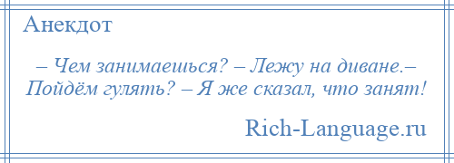 
    – Чем занимаешься? – Лежу на диване.– Пойдём гулять? – Я же сказал, что занят!