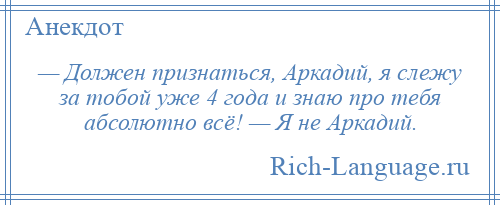 
    — Должен признаться, Аркадий, я слежу за тобой уже 4 года и знаю про тебя абсолютно всё! — Я не Аркадий.