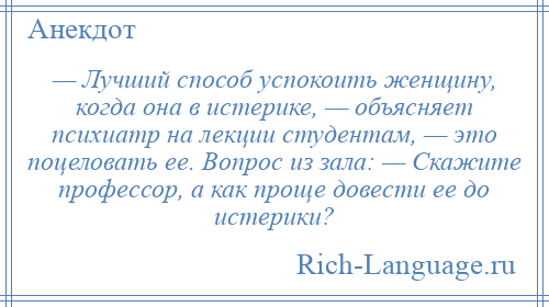 
    — Лучший способ успокоить женщину, когда она в истерике, — объясняет психиатр на лекции студентам, — это поцеловать ее. Вопрос из зала: — Скажите профессор, а как проще довести ее до истерики?