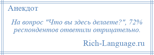
    На вопрос Что вы здесь делаете? , 72% респондентов ответили отрицательно.
