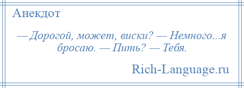 
    — Дорогой, может, виски? — Немного...я бросаю. — Пить? — Тебя.