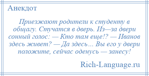 
    Приезжают родители к студенту в общагу. Стучатся в дверь. Из—за двери сонный голос: — Кто там еще!? — Иванов здесь живет? — Да здесь… Вы его у двери положите, сейчас оденусь — занесу!