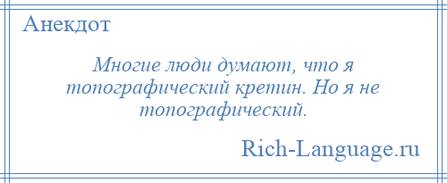 
    Многие люди думают, что я топографический кретин. Но я не топографический.