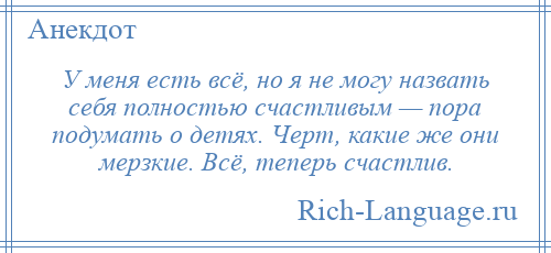 
    У меня есть всё, но я не могу назвать себя полностью счастливым — пора подумать о детях. Черт, какие же они мерзкие. Всё, теперь счастлив.