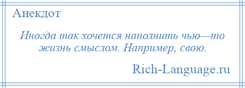 
    Иногда так хочется наполнить чью—то жизнь смыслом. Например, свою.