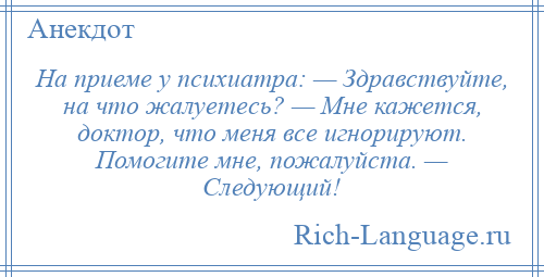 
    На приеме у психиатра: — Здравствуйте, на что жалуетесь? — Мне кажется, доктор, что меня все игнорируют. Помогите мне, пожалуйста. — Следующий!