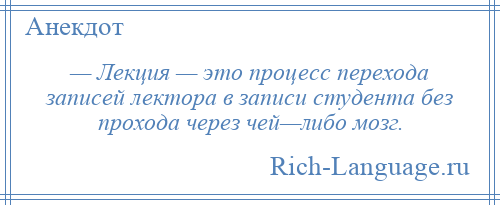 
    — Лекция — это процесс перехода записей лектора в записи студента без прохода через чей—либо мозг.