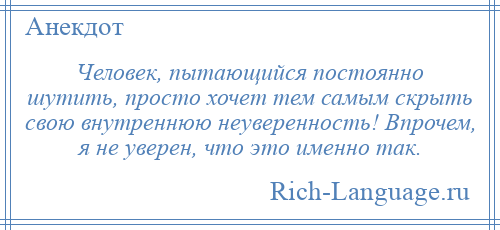
    Человек, пытающийся постоянно шутить, просто хочет тем самым скрыть свою внутреннюю неуверенность! Впрочем, я не уверен, что это именно так.