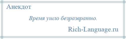 
    Время ушло безразвратно.