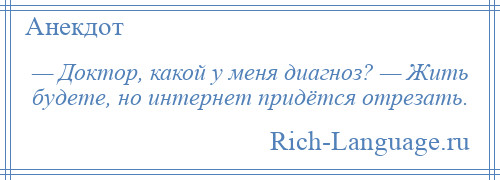 
    — Доктор, какой у меня диагноз? — Жить будете, но интернет придётся отрезать.