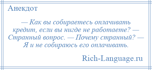 
    — Как вы собираетесь оплачивать кредит, если вы нигде не работаете? — Странный вопрос. — Почему странный? — Я и не собираюсь его оплачивать.