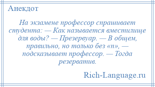 
    На экзамене профессор спрашивает студента: — Как называется вместилище для воды? — Презервуар. — В общем, правильно, но только без «п», — подсказывает профессор. — Тогда резерватив.