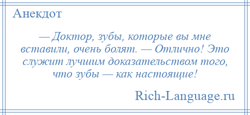 
    — Доктор, зубы, которые вы мне вставили, очень болят. — Отлично! Это служит лучшим доказательством того, что зубы — как настоящие!