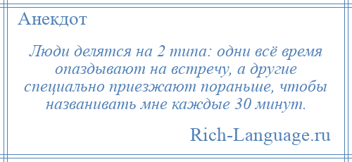 
    Люди делятся на 2 типа: одни всё время опаздывают на встречу, а другие специально приезжают пораньше, чтобы названивать мне каждые 30 минут.