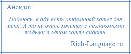 
    Надеюсь, в аду есть отдельный котел для меня. А то не очень хочется с незнакомыми людьми в одном котле сидеть.