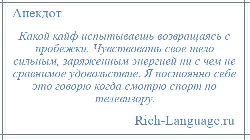 
    Какой кайф испытываешь возвращаясь с пробежки. Чувствовать свое тело сильным, заряженным энергией ни с чем не сравнимое удовольствие. Я постоянно себе это говорю когда смотрю спорт по телевизору.