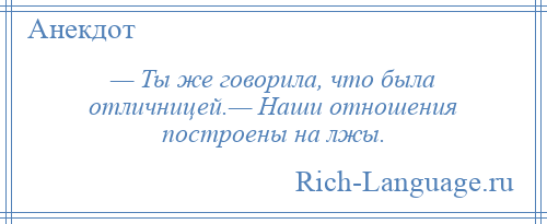 
    — Ты же говорила, что была отличницей.— Наши отношения построены на лжы.