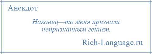 
    Наконец—то меня признали непризнанным гением.