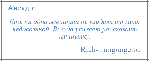 
    Еще ни одна женщина не уходила от меня недовольной. Всегда успеваю рассказать им шутку.