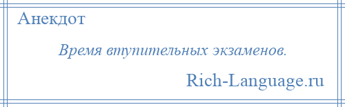 
    Время втупительных экзаменов.