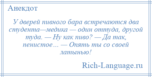 
    У дверей пивного бара встречаются два студента—медика — один оттуда, другой туда. — Ну как пиво? — Да так, пенистое… — Опять ты со своей латынью!