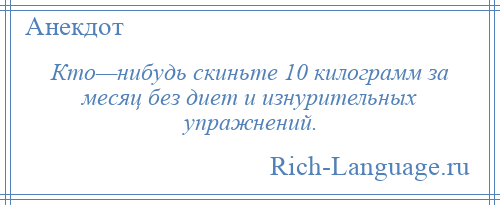 
    Кто—нибудь скиньте 10 килограмм за месяц без диет и изнурительных упражнений.