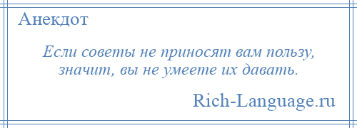 
    Если советы не приносят вам пользу, значит, вы не умеете их давать.