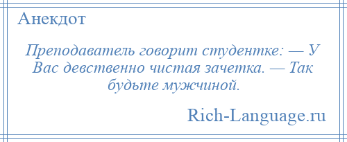 
    Преподаватель говорит студентке: — У Вас девственно чистая зачетка. — Так будьте мужчиной.