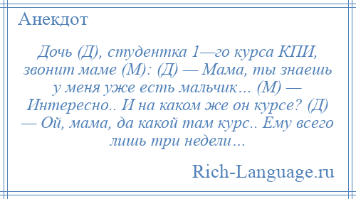 
    Дочь (Д), студентка 1—го курса КПИ, звонит маме (М): (Д) — Мама, ты знаешь у меня уже есть мальчик… (М) — Интересно.. И на каком же он курсе? (Д) — Ой, мама, да какой там курс.. Ему всего лишь три недели…