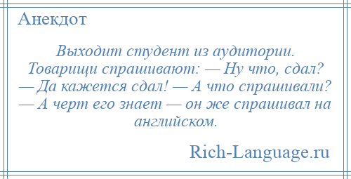 
    Выходит студент из аудитории. Товарищи спрашивают: — Hу что, сдал? — Да кажется сдал! — А что спрашивали? — А чеpт его знает — он же спрашивал на английском.