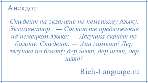 
    Студент на экзамене по немецкому языку. Экзаменатор : — Состав те предложение на немецком языке: — Лягушка скачет по болоту. Студент: — Айн момент! Деp лягушка по болоту деp шляп, деp шляп, деp шляп!