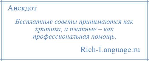 
    Бесплатные советы принимаются как критика, а платные – как профессиональная помощь.