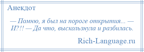 
    — Помню, я был на пороге открытия... — И?!! — Да что, выскользнула и разбилась.