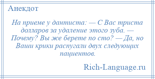 
    На приеме у дантиста: — С Вас триста долларов за удаление этого зуба. — Почему? Вы же берете по сто? — Да, но Ваши крики распугали двух следующих пациентов.