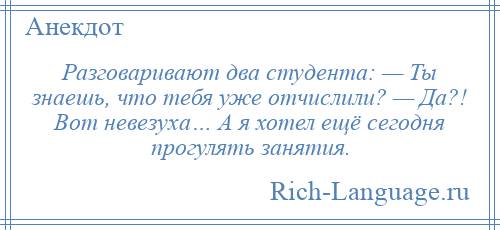 
    Разговаривают два студента: — Ты знаешь, что тебя уже отчислили? — Да?! Вот невезуха… А я хотел ещё сегодня прогулять занятия.