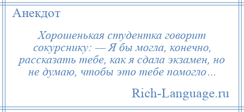 
    Хорошенькая студентка говорит сокурснику: — Я бы могла, конечно, рассказать тебе, как я сдала экзамен, но не думаю, чтобы это тебе помогло…