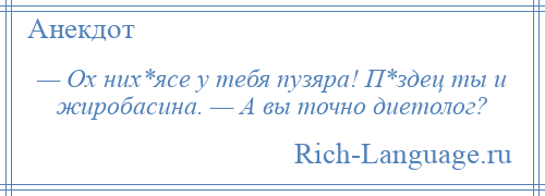 
    — Ох них*ясе у тебя пузяра! П*здец ты и жиробасина. — А вы точно диетолог?