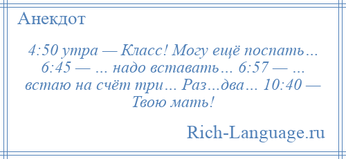 
    4:50 утра — Класс! Могу ещё поспать… 6:45 — … надо вставать… 6:57 — … встаю на счёт три… Раз…два… 10:40 — Твою мать!