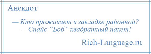 
    — Кто проживает в закладке районной? — Спайс “Боб” квадратный пакет!