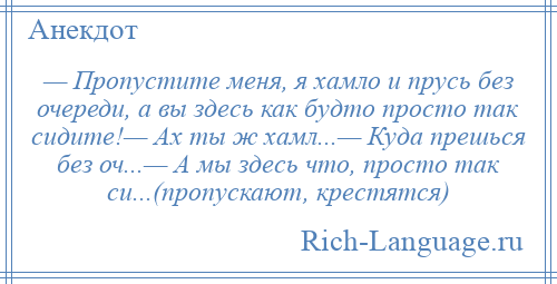 
    — Пропустите меня, я хамло и прусь без очереди, а вы здесь как будто просто так сидите!— Ах ты ж хамл...— Куда прешься без оч...— А мы здесь что, просто так си...(пропускают, крестятся)