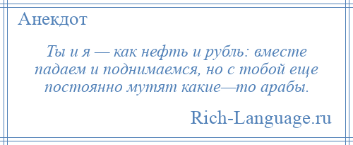 
    Ты и я — как нефть и рубль: вместе падаем и поднимаемся, но с тобой еще постоянно мутят какие—то арабы.