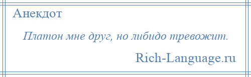 
    Платон мне друг, но либидо тревожит.